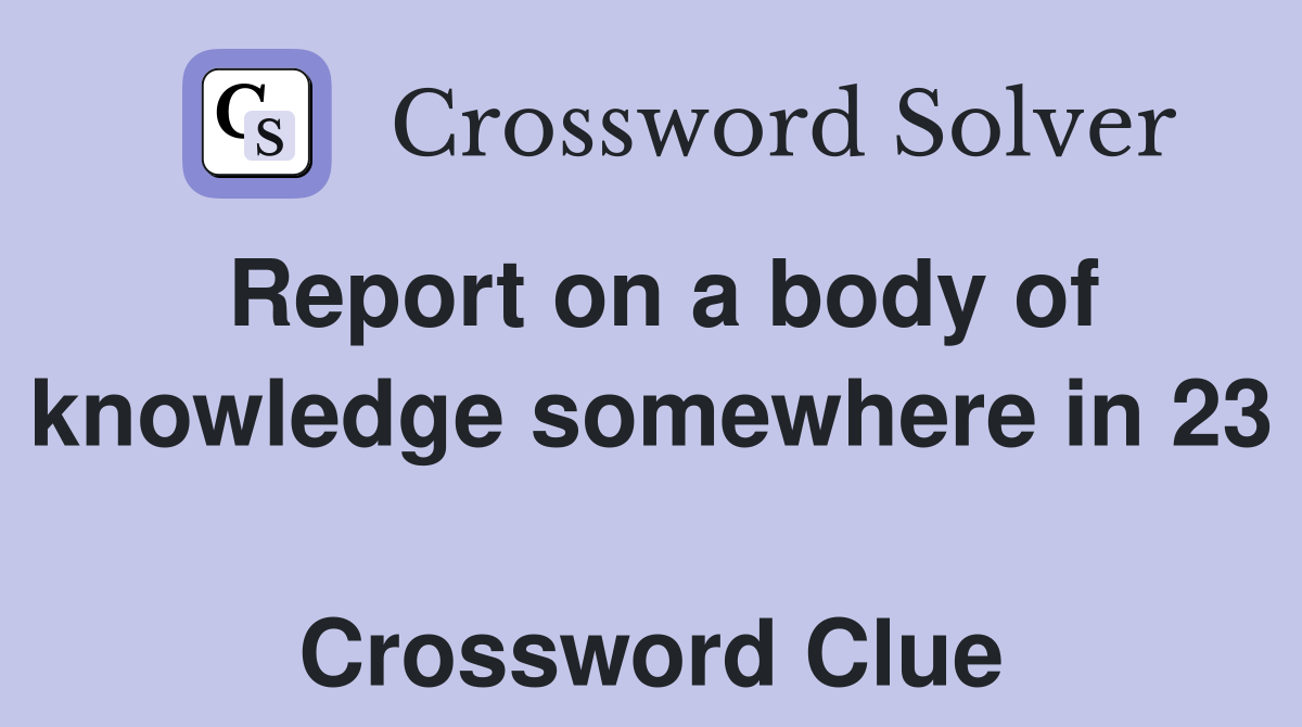 Report on a body of knowledge somewhere in 23  Crossword Clue