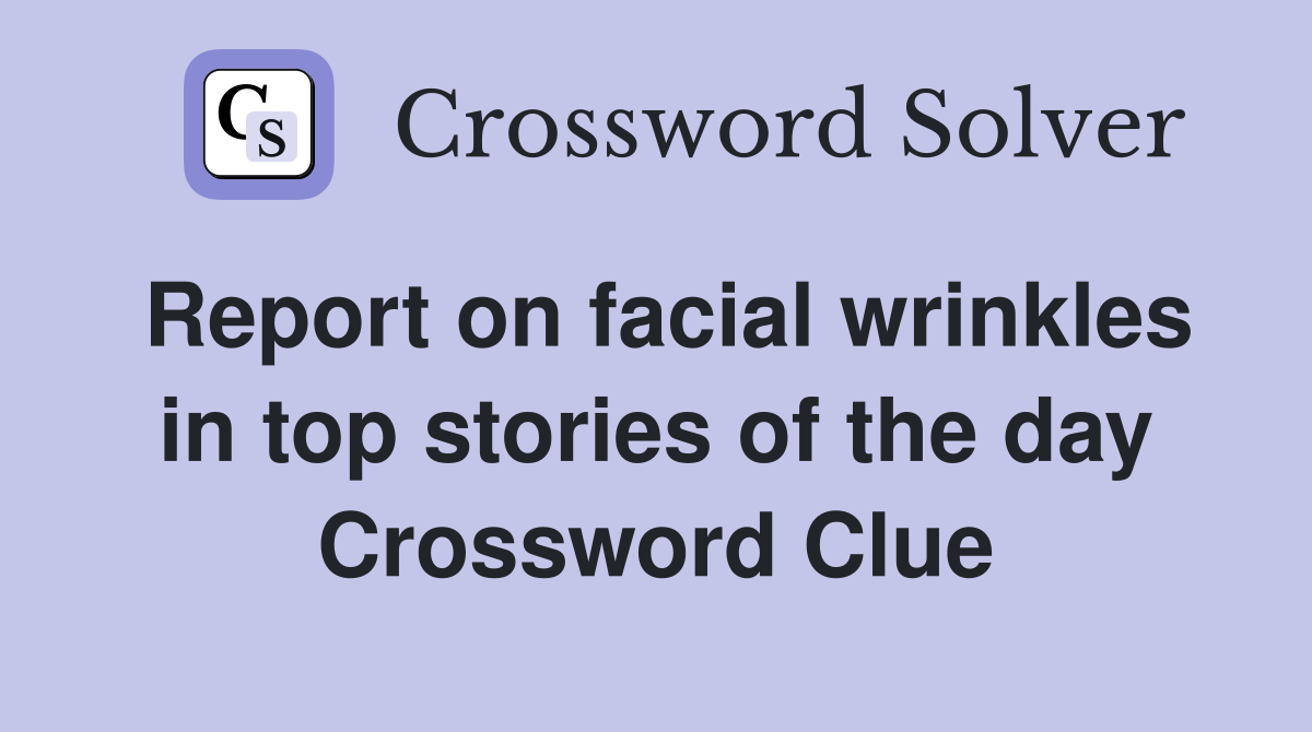 Report on facial wrinkles in top stories of the day Crossword Clue
