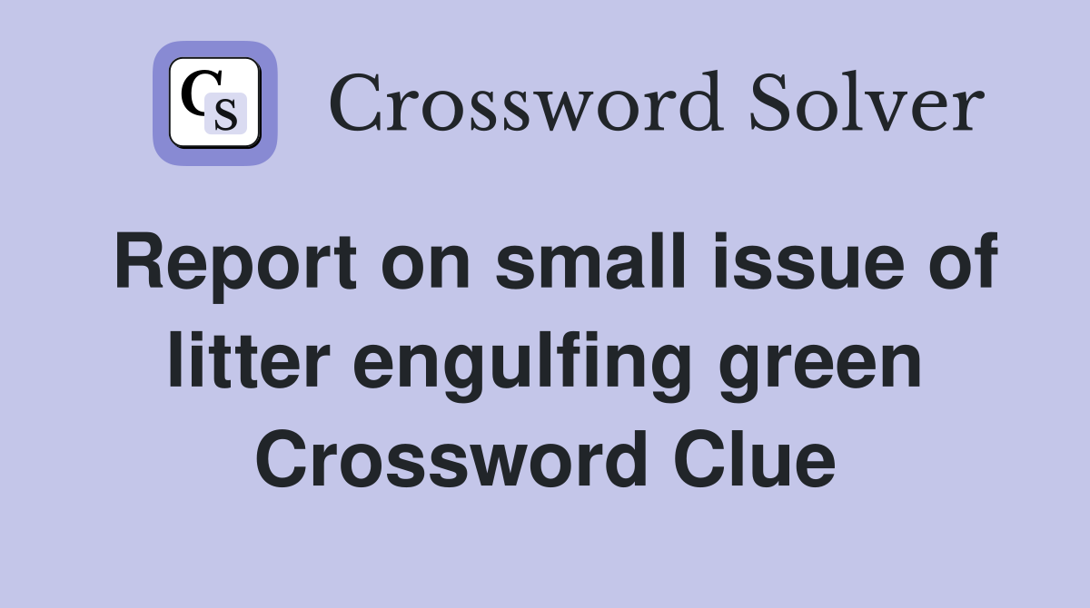 Report on small issue of litter engulfing green Crossword Clue