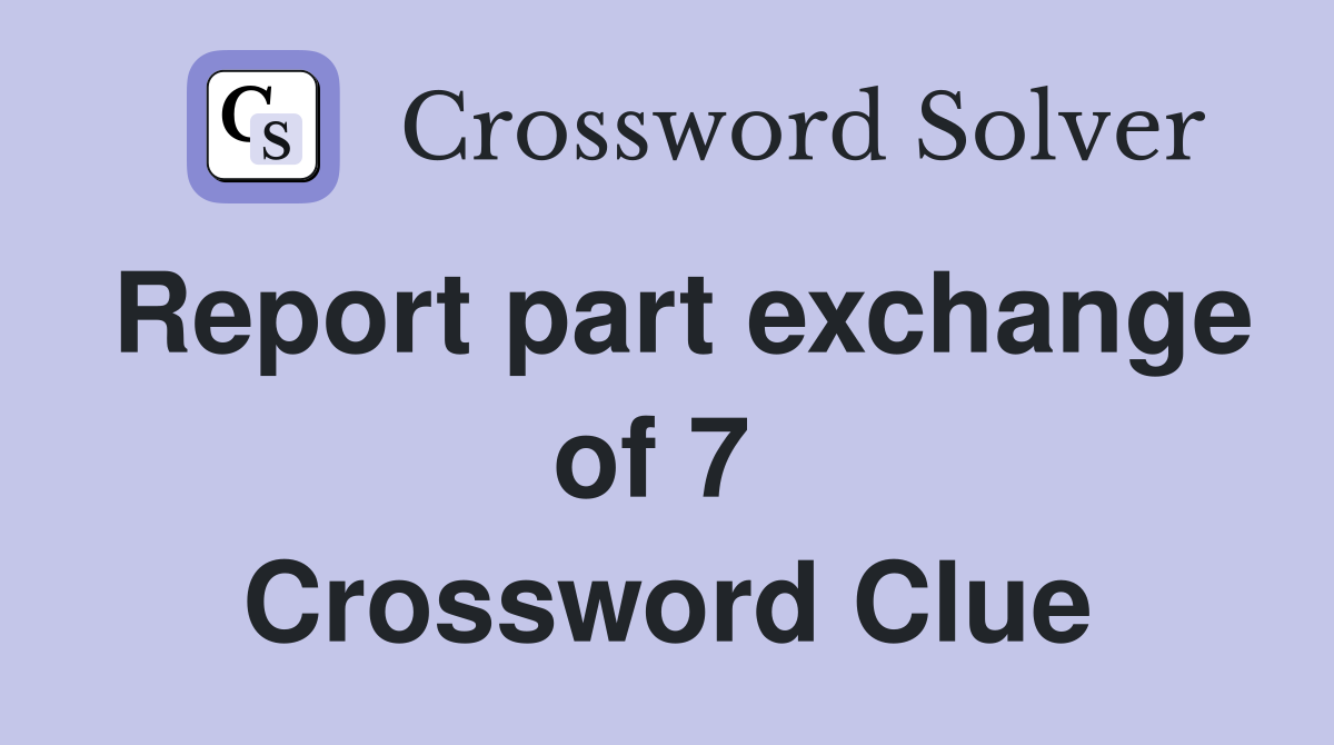 Report part exchange of 7  Crossword Clue