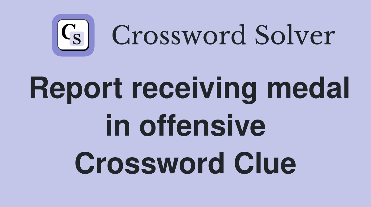 Report receiving medal in offensive Crossword Clue