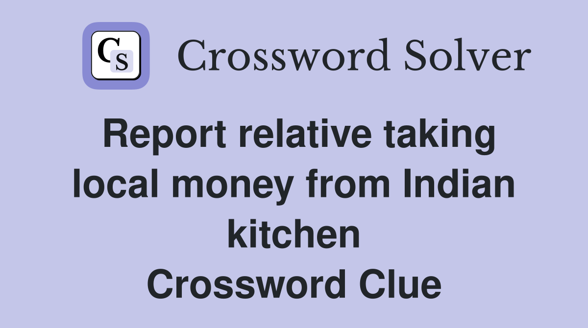 Report relative taking local money from Indian kitchen Crossword Clue