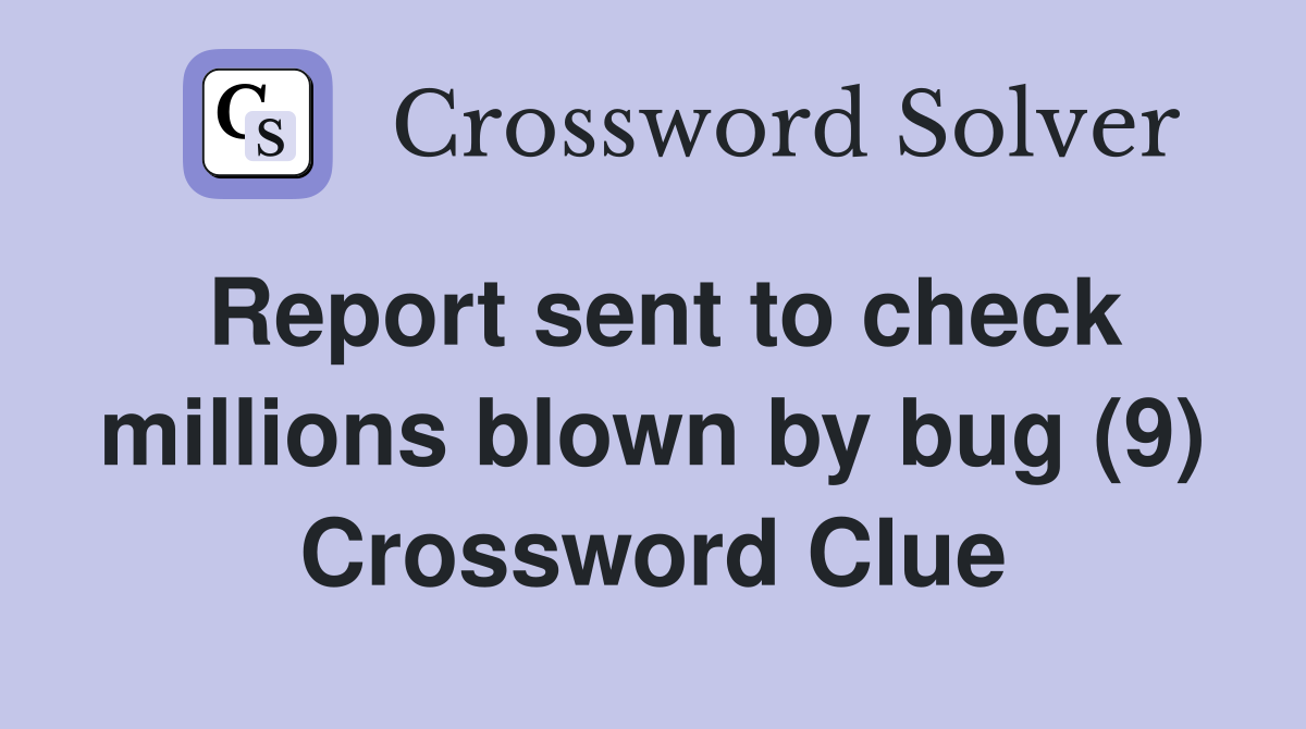 Report sent to check millions blown by bug (9) Crossword Clue