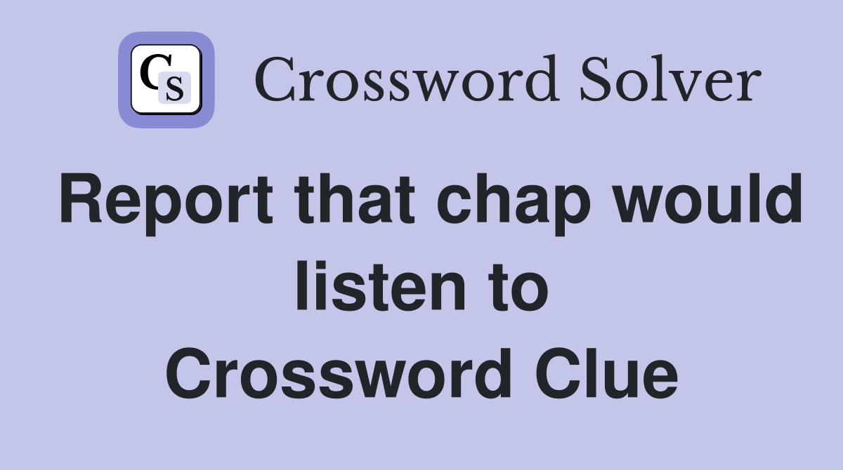 Report that chap would listen to Crossword Clue