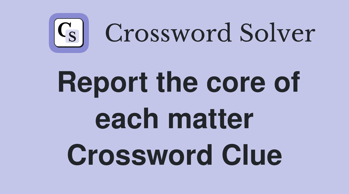 Report the core of each matter Crossword Clue