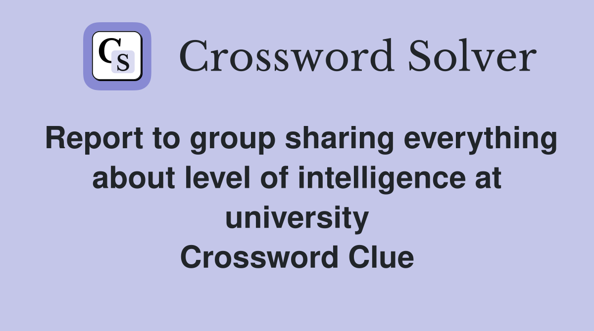 Report to group sharing everything about level of intelligence at university Crossword Clue