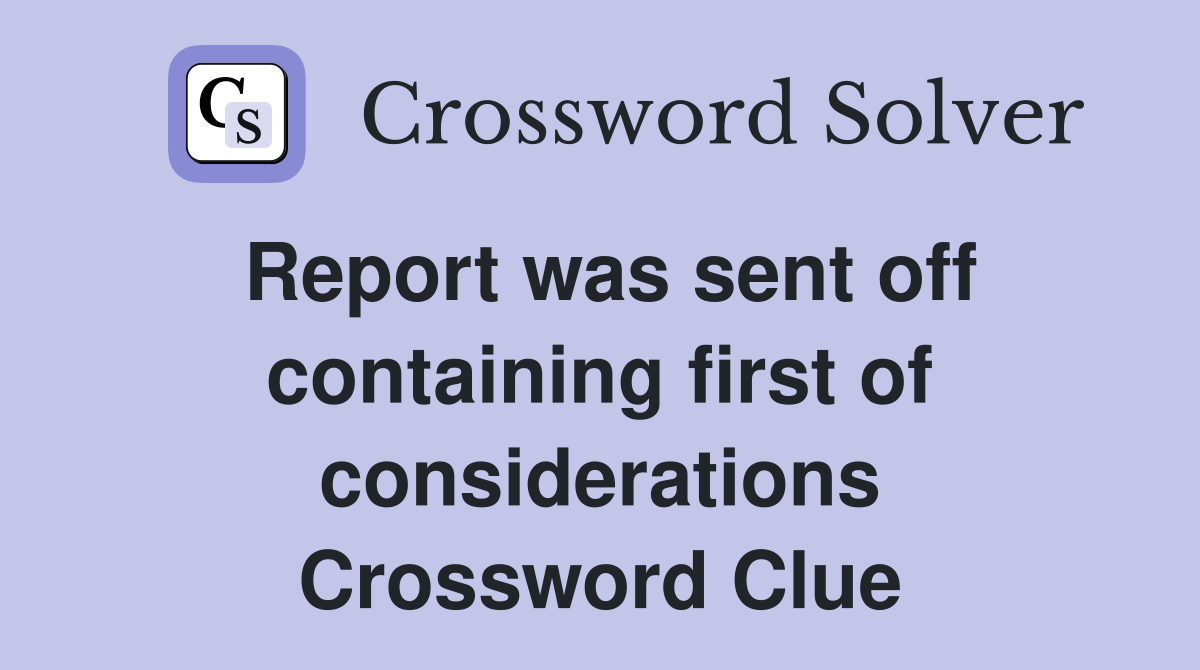 Report was sent off containing first of considerations Crossword Clue