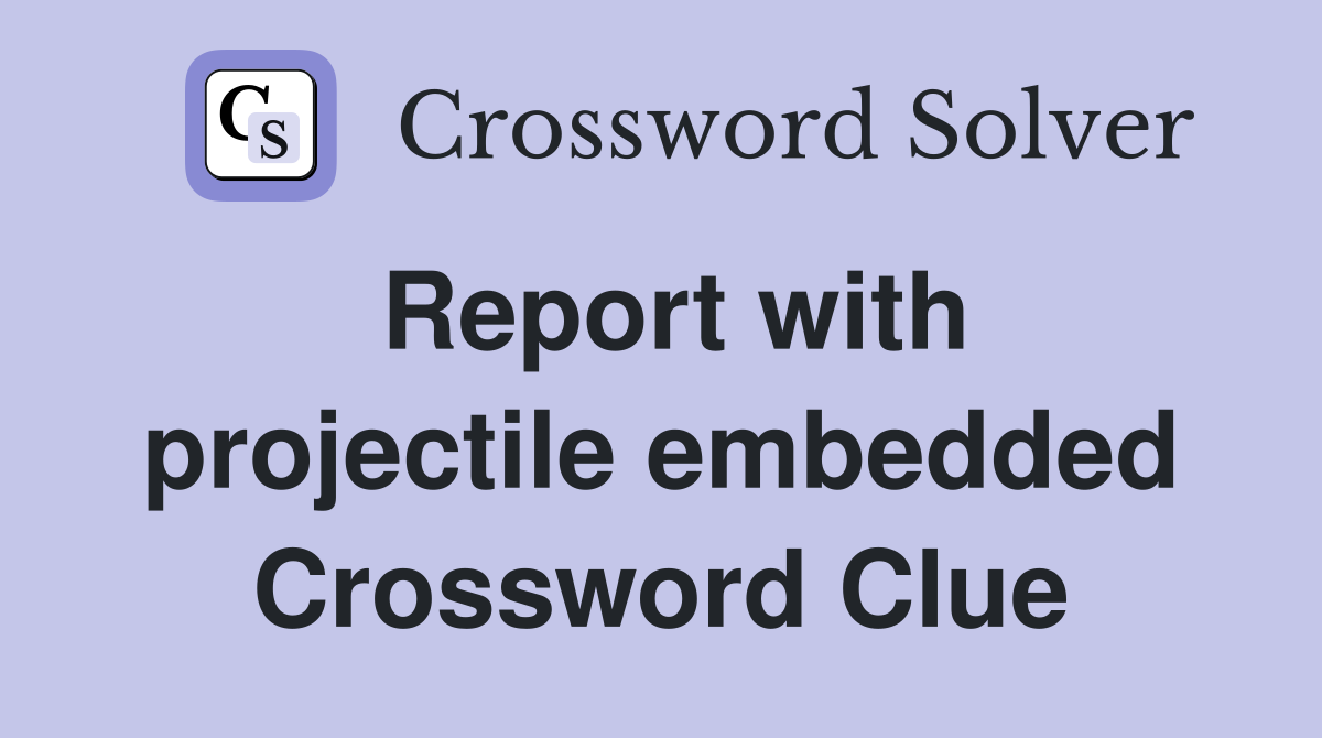 Report with projectile embedded Crossword Clue