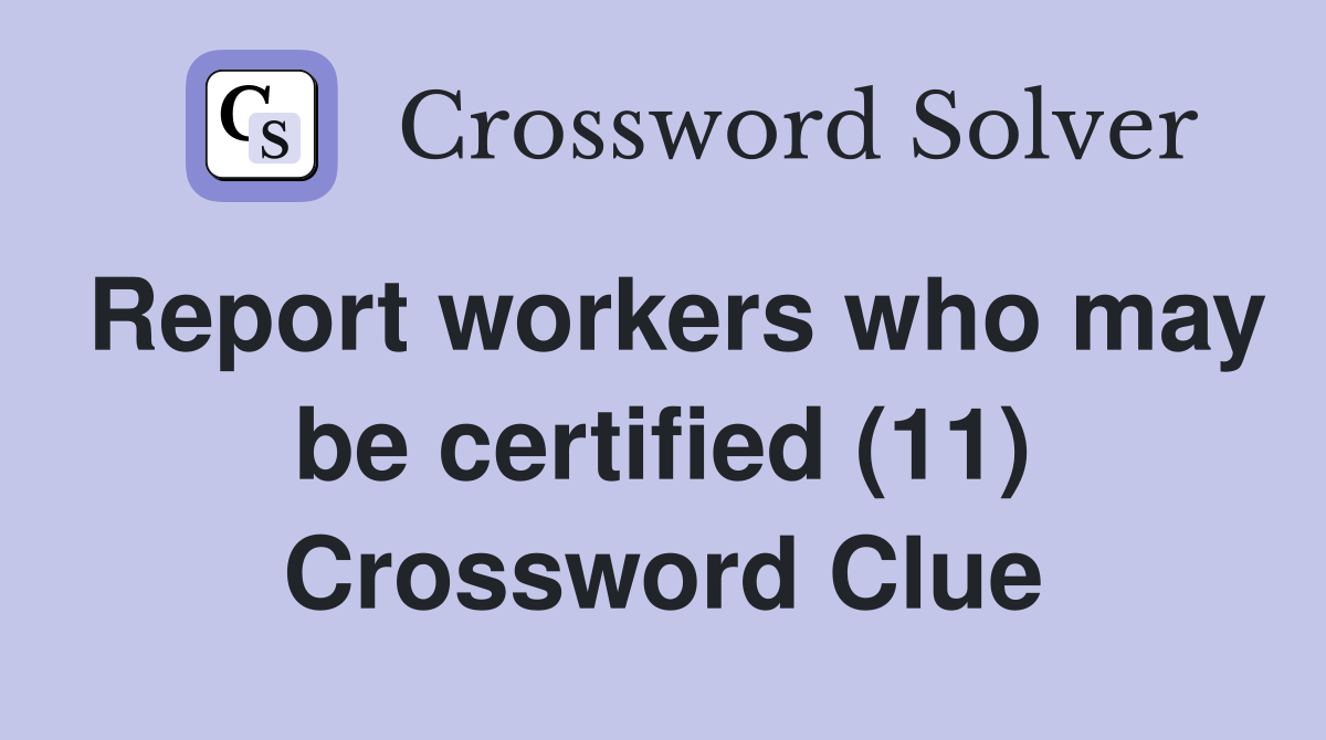 Report workers who may be certified (11) Crossword Clue