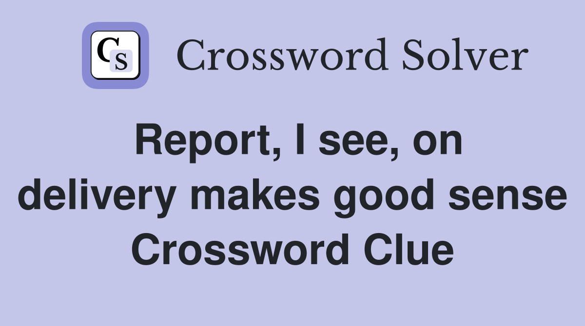 Report, I see, on delivery makes good sense Crossword Clue