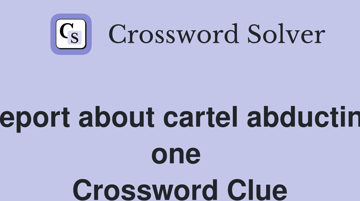 Report about cartel abducting one  Crossword Clue