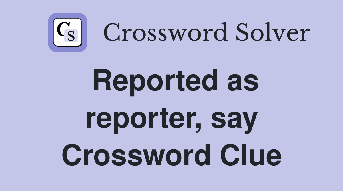 Reported as reporter, say Crossword Clue