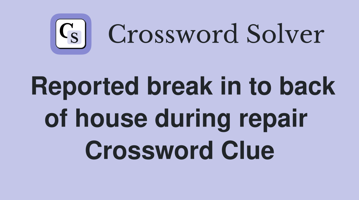 Reported break in to back of house during repair  Crossword Clue