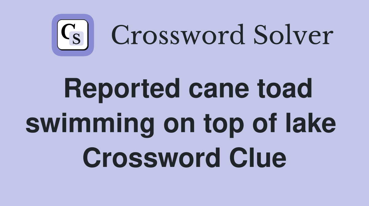 Reported cane toad swimming on top of lake  Crossword Clue
