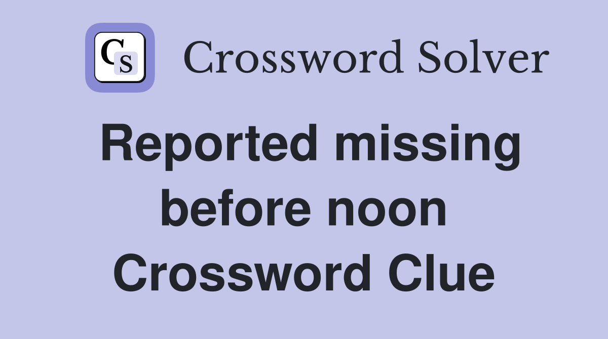 Reported missing before noon Crossword Clue