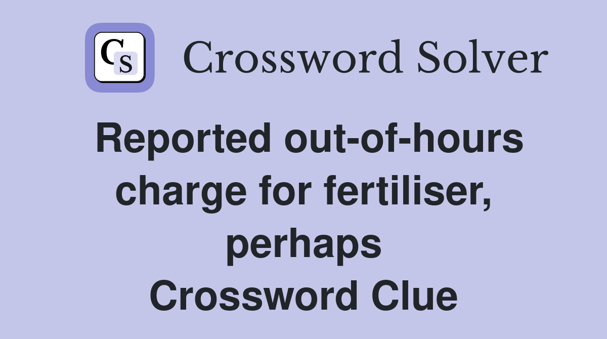 Reported out-of-hours charge for fertiliser, perhaps Crossword Clue