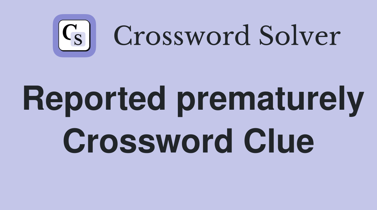 Reported prematurely Crossword Clue
