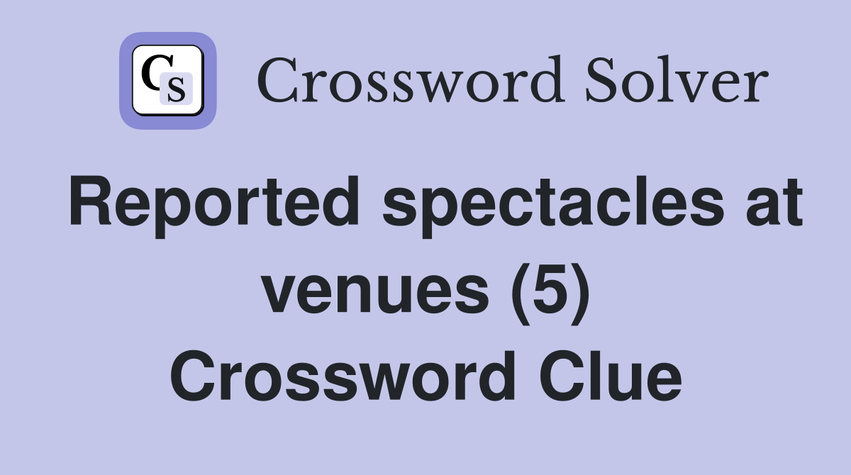 Reported spectacles at venues (5) Crossword Clue