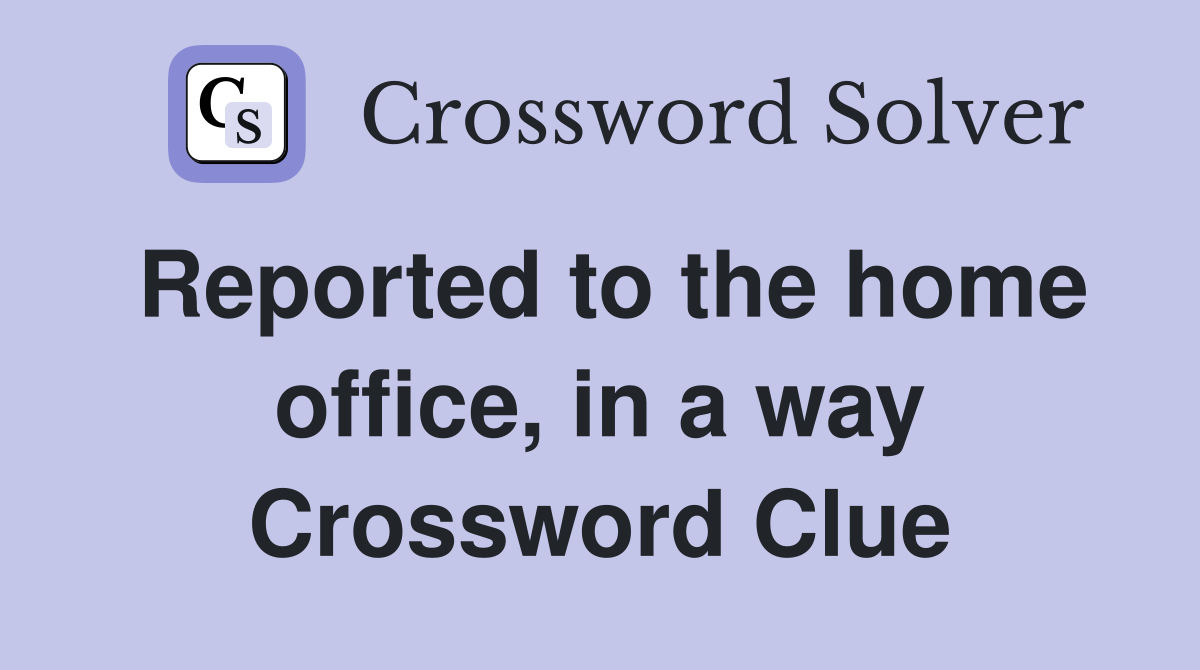 Reported to the home office, in a way Crossword Clue