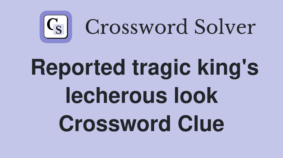 Reported tragic king's lecherous look Crossword Clue