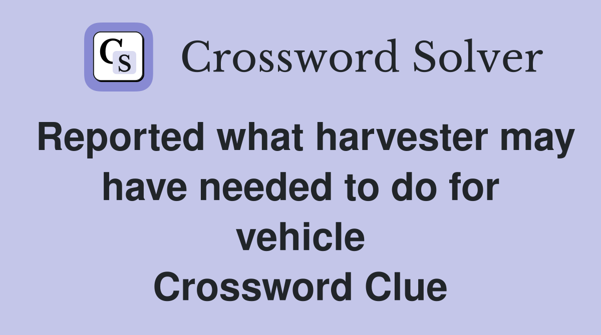Reported what harvester may have needed to do for vehicle Crossword Clue