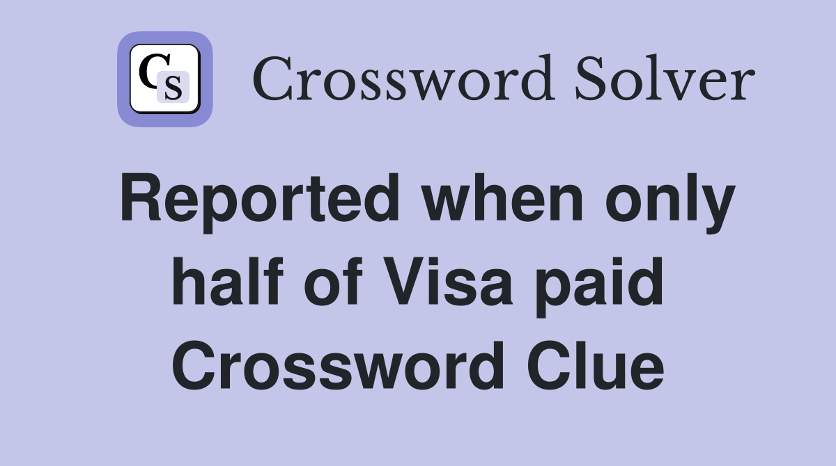 Reported when only half of Visa paid Crossword Clue