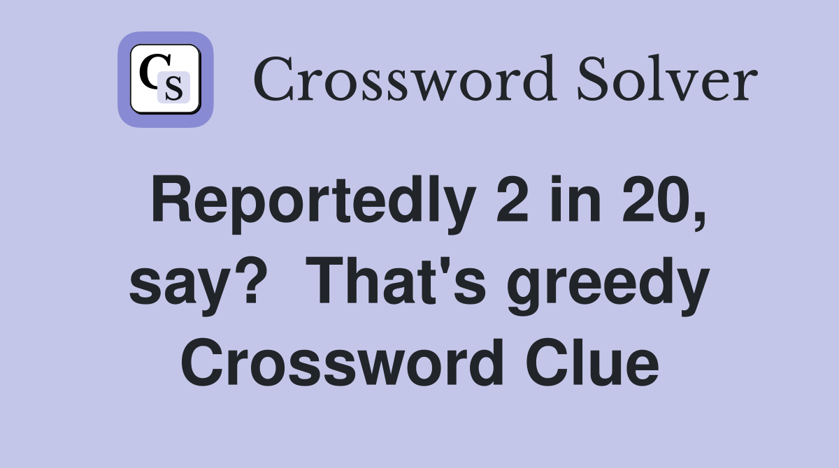 Reportedly 2 in 20, say?  That's greedy Crossword Clue