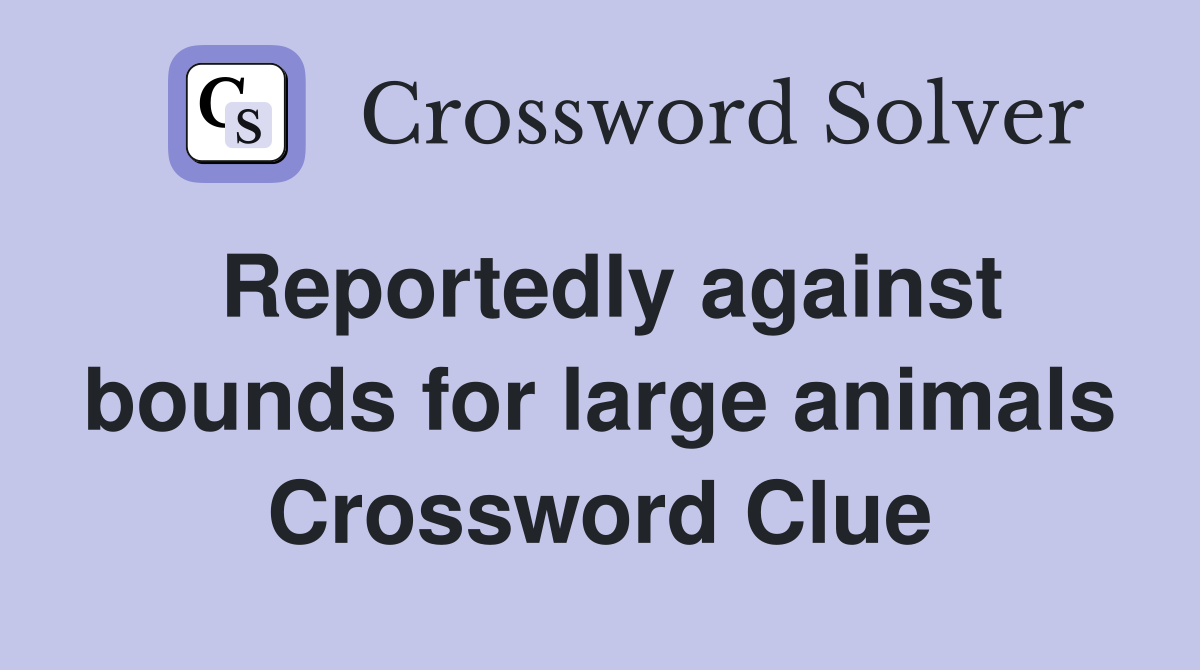 Reportedly against bounds for large animals Crossword Clue