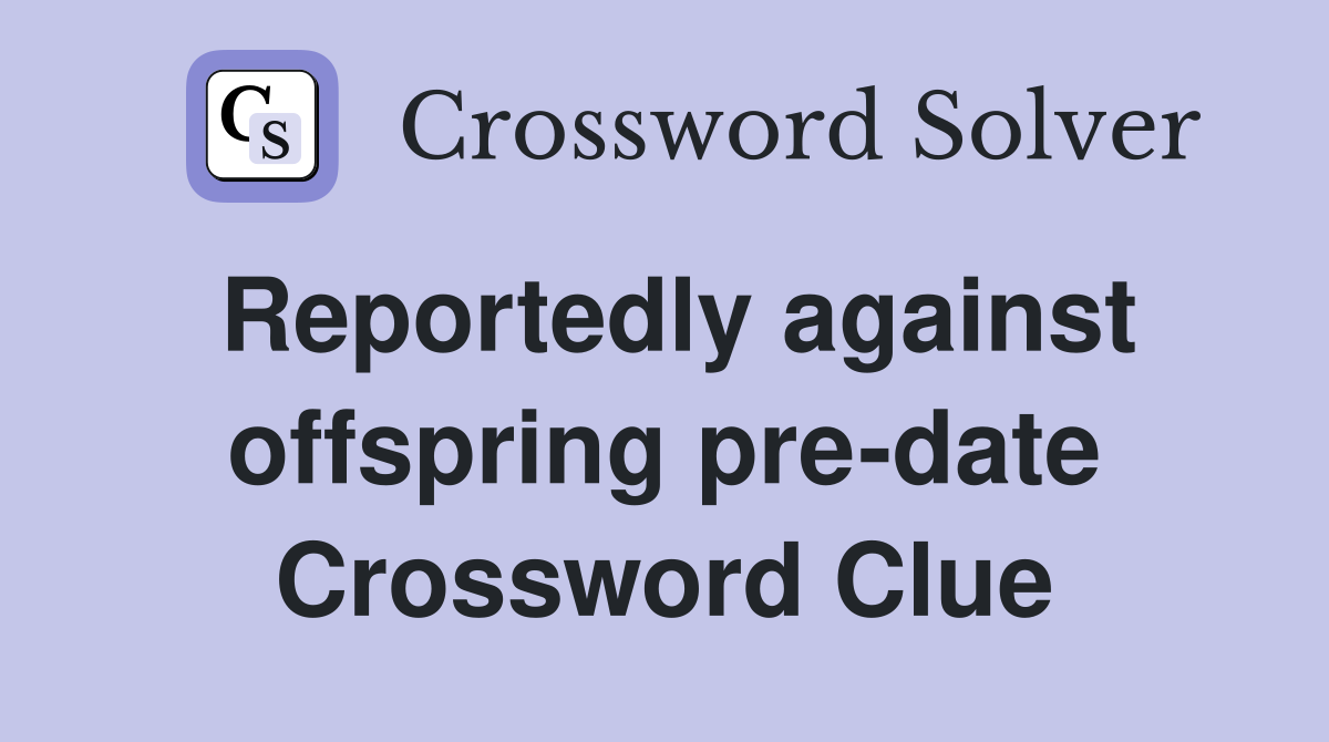 Reportedly against offspring pre-date Crossword Clue