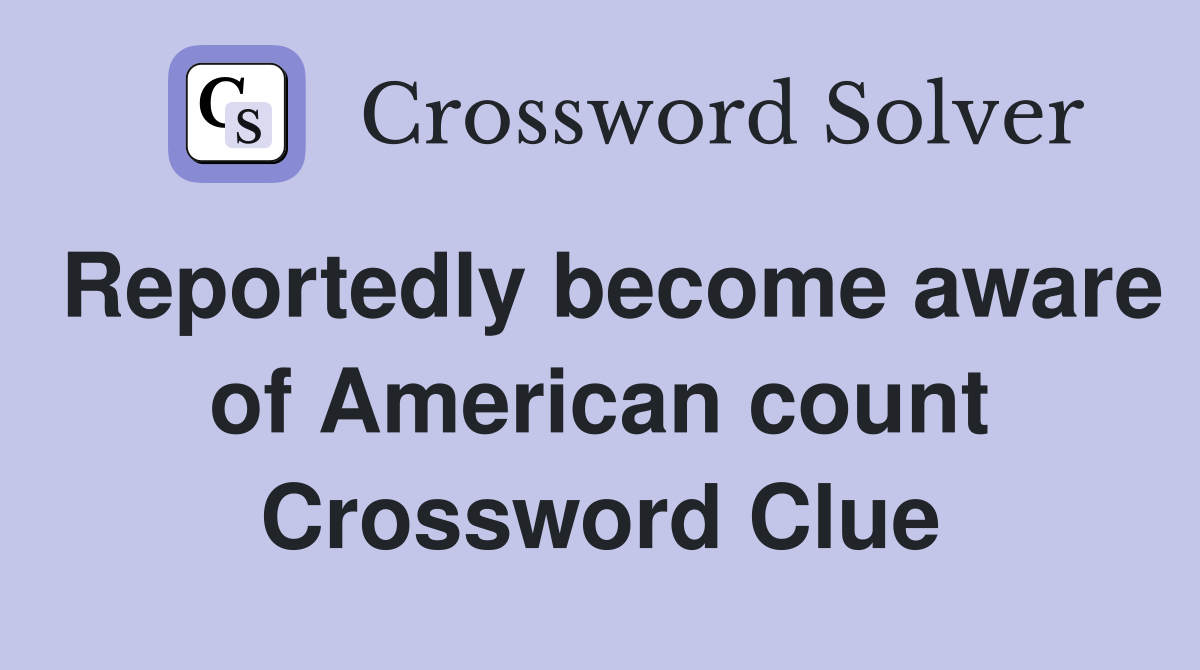 Reportedly become aware of American count Crossword Clue