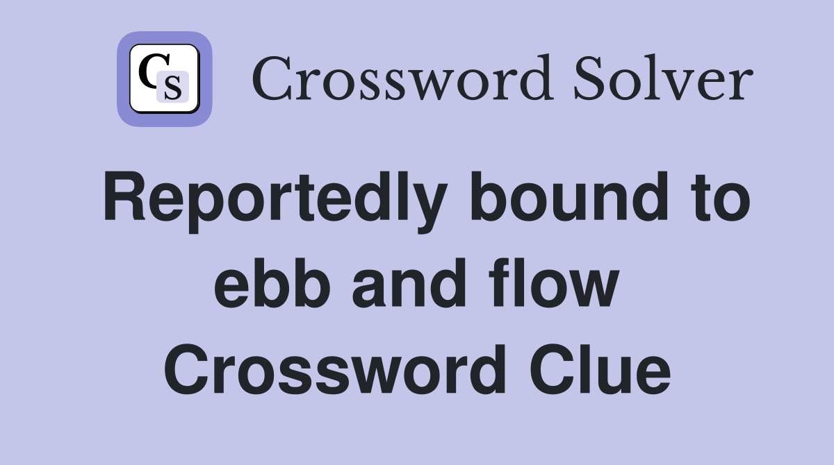 Reportedly bound to ebb and flow Crossword Clue