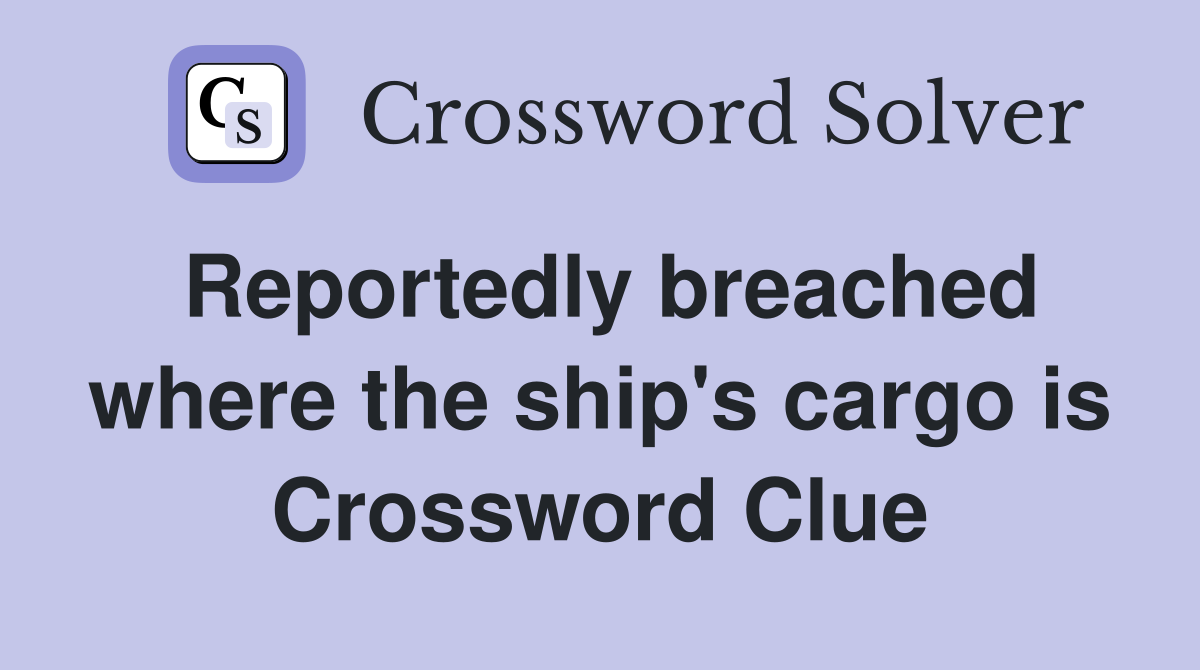 Reportedly breached where the ship's cargo is Crossword Clue