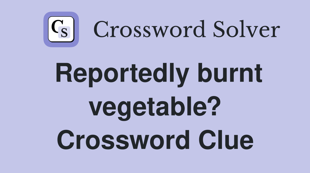 Reportedly burnt vegetable? Crossword Clue
