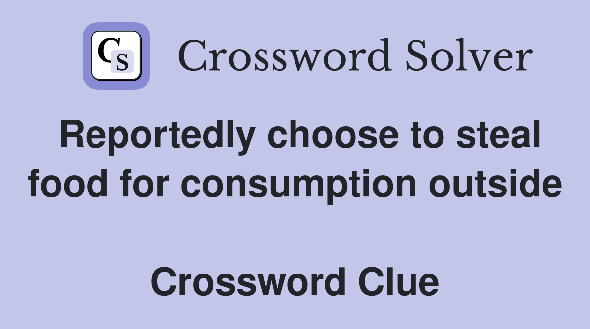 Reportedly choose to steal food for consumption outside  Crossword Clue