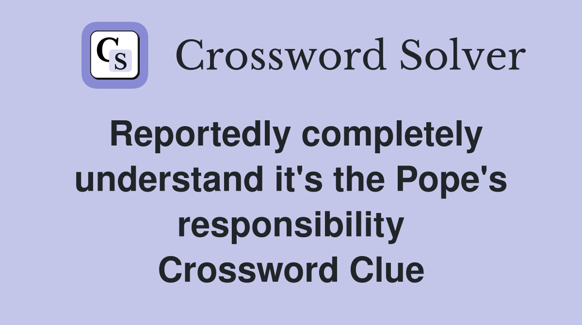 Reportedly completely understand it's the Pope's responsibility Crossword Clue