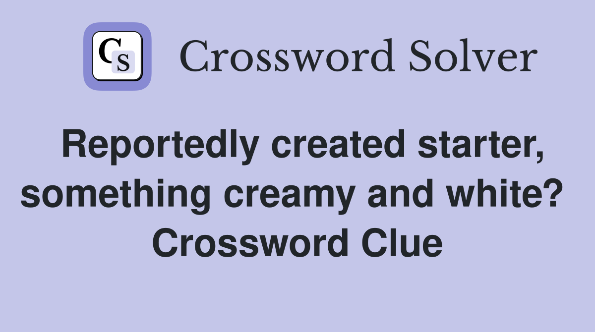 Reportedly created starter, something creamy and white?  Crossword Clue