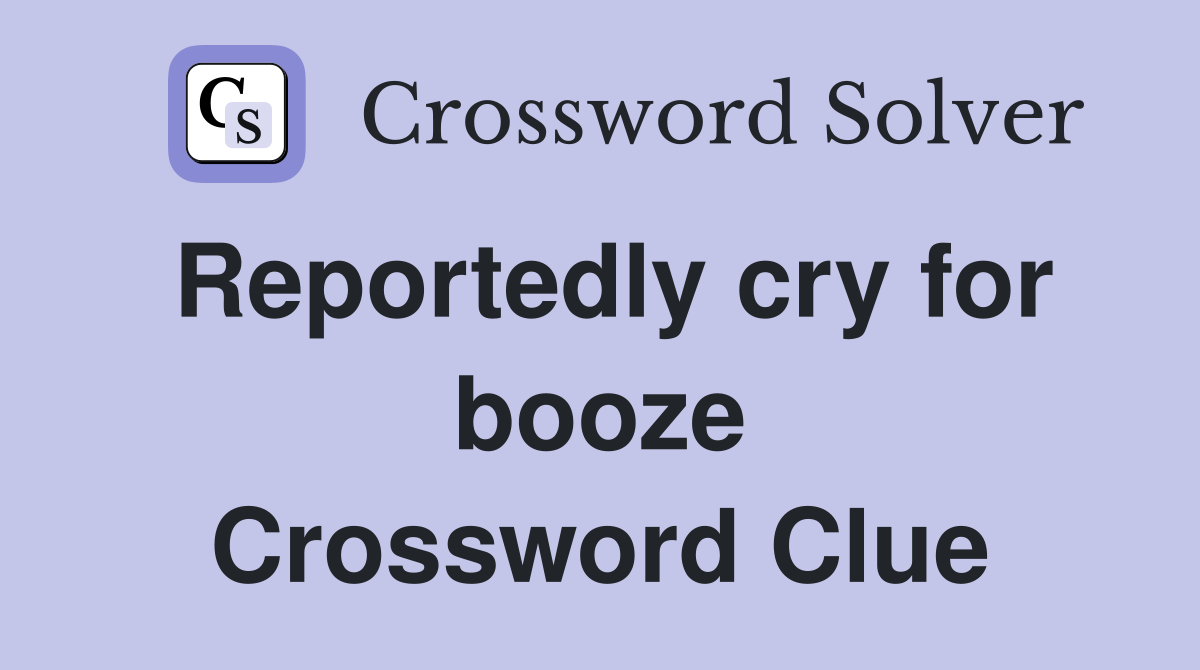 Reportedly cry for booze Crossword Clue