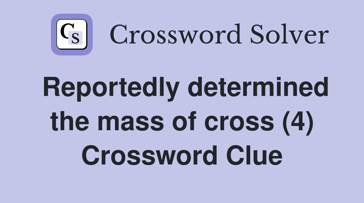 Reportedly determined the mass of cross (4) Crossword Clue