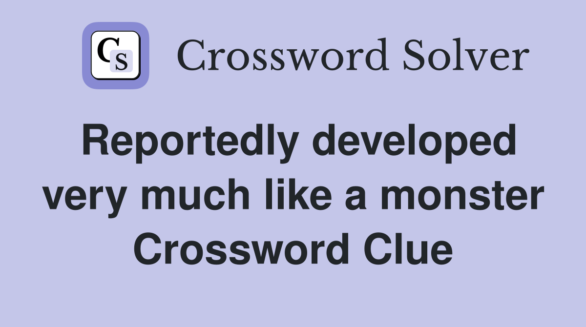 Reportedly developed very much like a monster Crossword Clue
