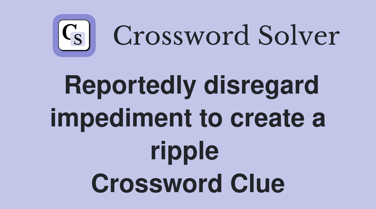 Reportedly disregard impediment to create a ripple  Crossword Clue