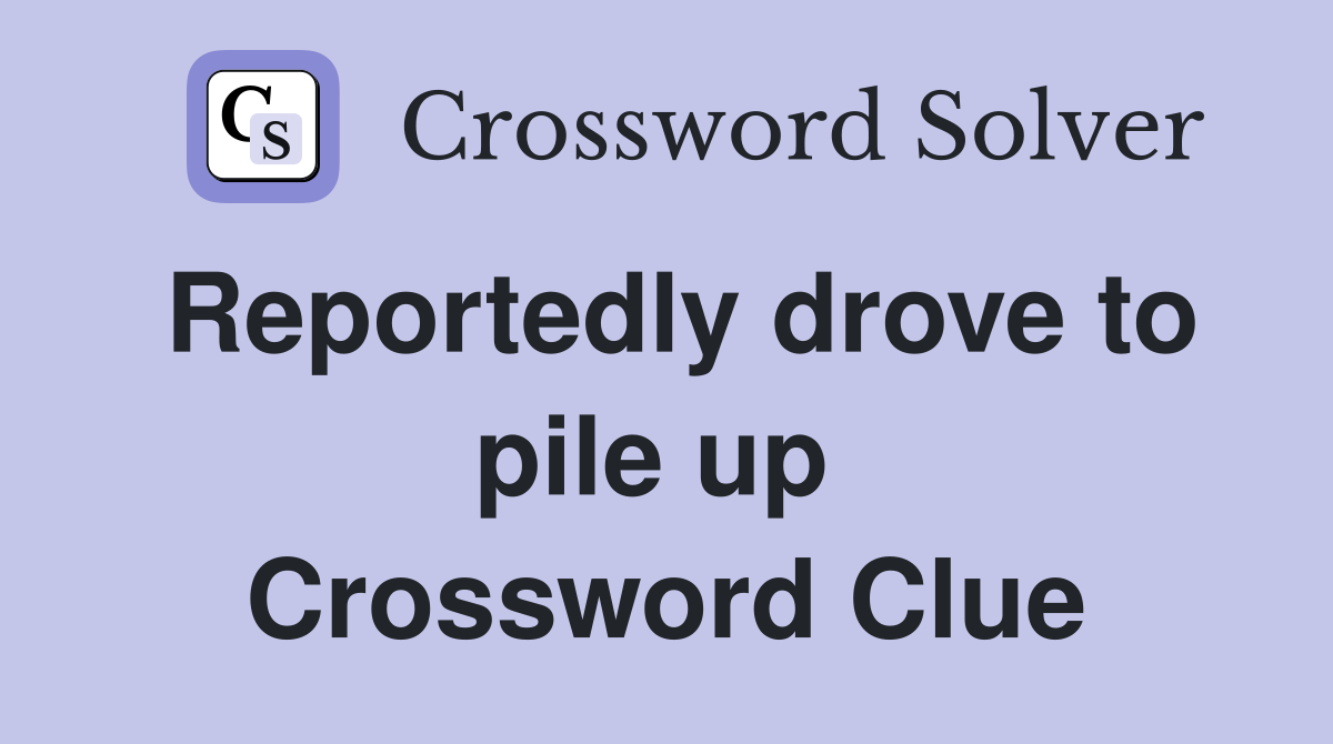 Reportedly drove to pile up  Crossword Clue
