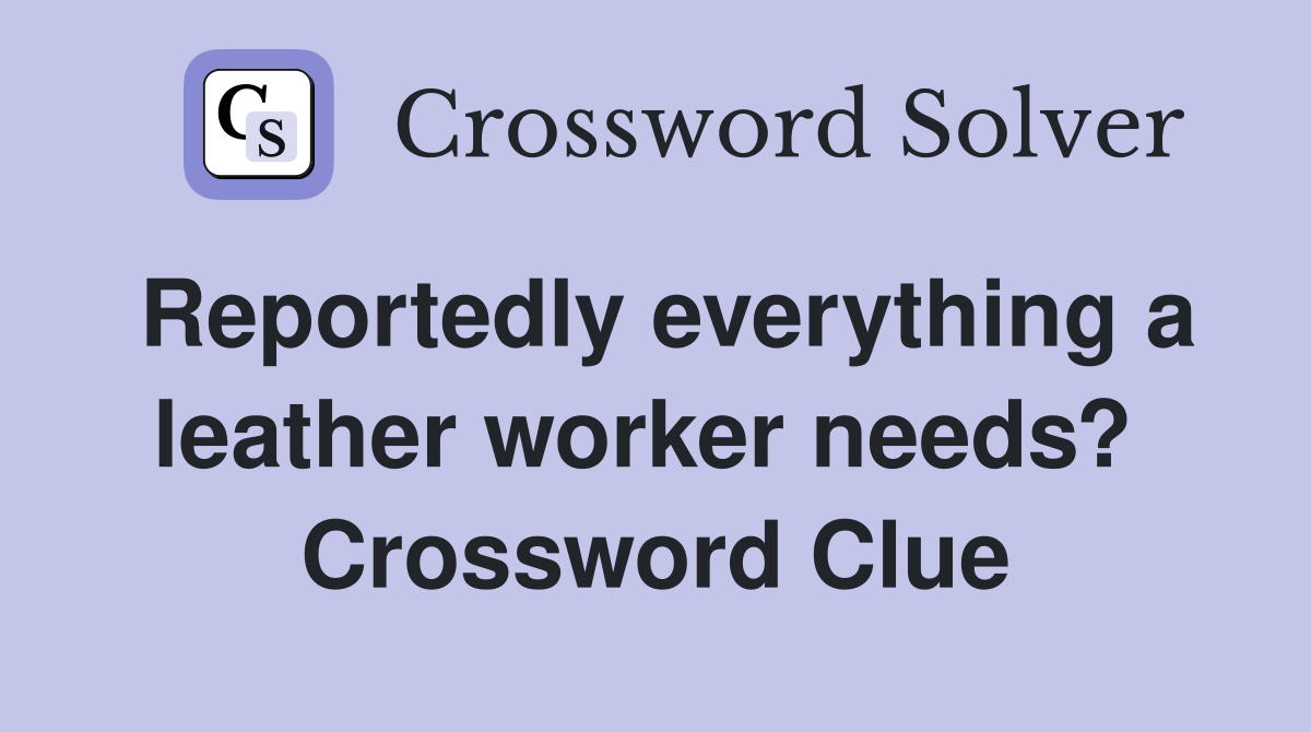 Reportedly everything a leather worker needs?  Crossword Clue