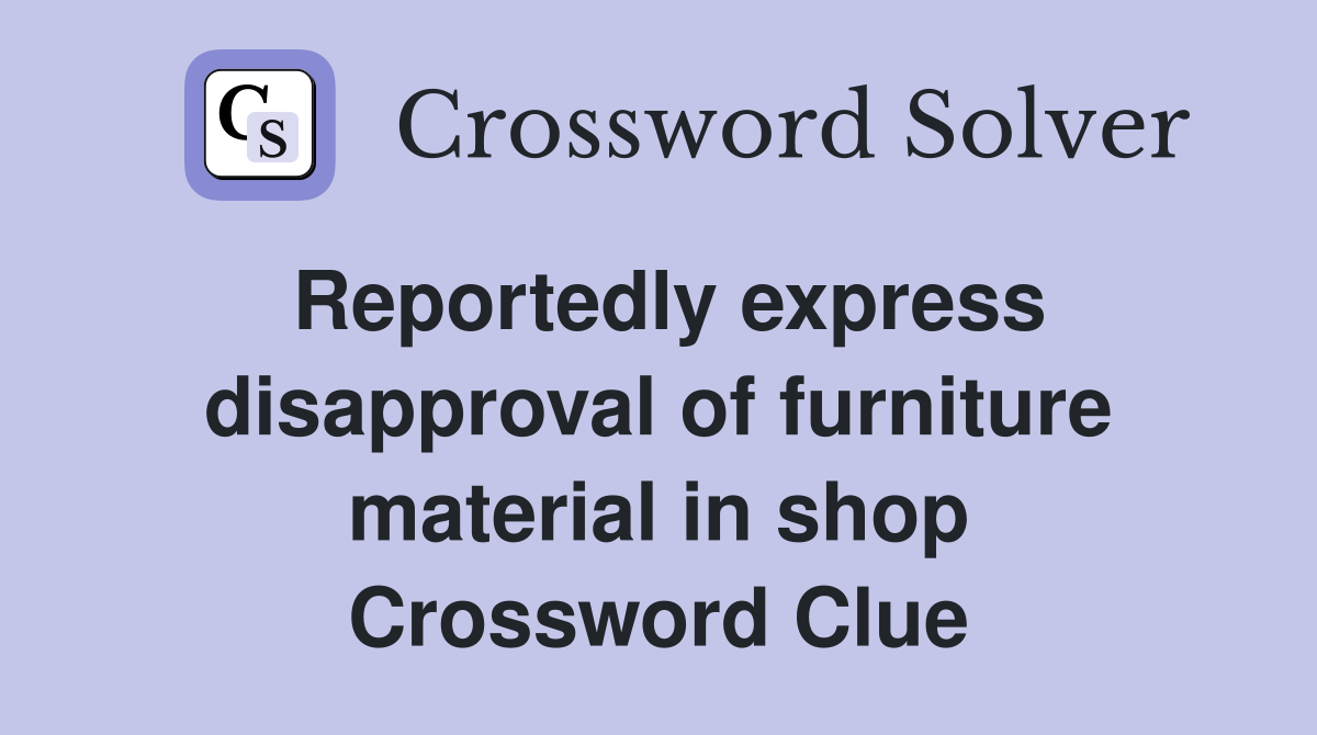 Reportedly express disapproval of furniture material in shop Crossword Clue