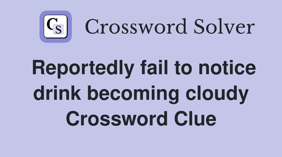 Reportedly fail to notice drink becoming cloudy Crossword Clue