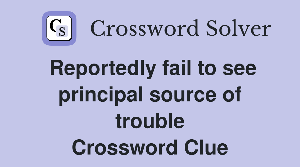 Reportedly fail to see principal source of trouble Crossword Clue
