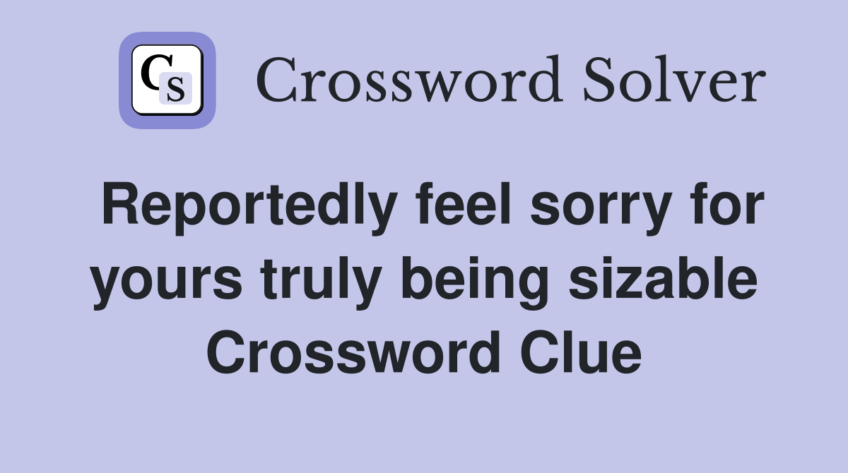 Reportedly feel sorry for yours truly being sizable Crossword Clue