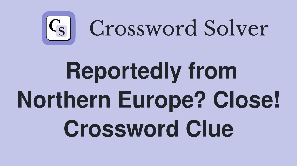 Reportedly from Northern Europe? Close! Crossword Clue