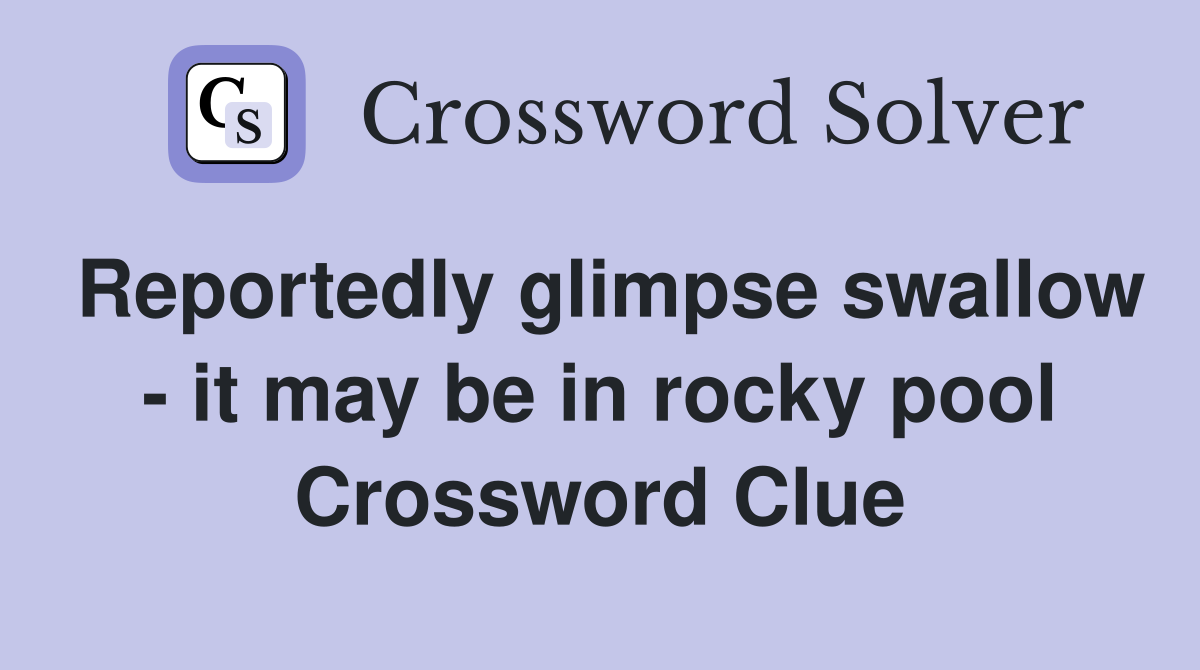 Reportedly glimpse swallow - it may be in rocky pool Crossword Clue
