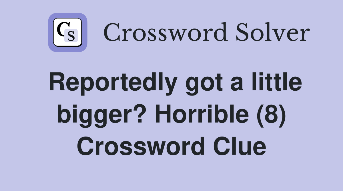 Reportedly got a little bigger? Horrible (8) Crossword Clue