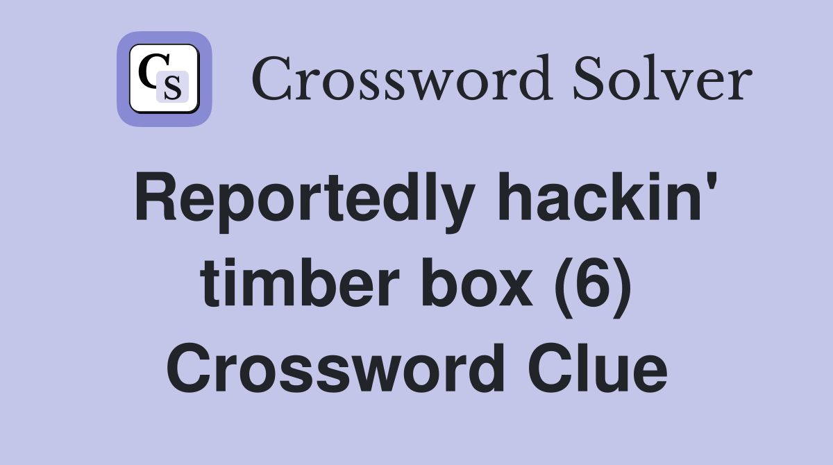 Reportedly hackin' timber box (6) Crossword Clue
